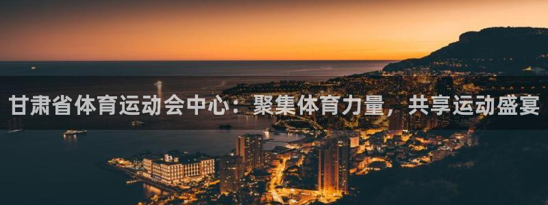 哈哈体育下载：甘肃省体育运动会中心：聚集体育力量，共享运动盛宴