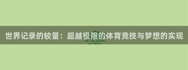 哈哈体育十年：世界记录的较量：超越极限的体育竞技与梦想的实现