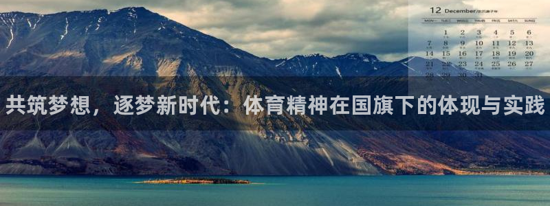 哈哈体育：共筑梦想，逐梦新时代：体育精神在国旗下的体现与实践