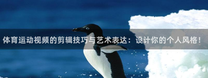 哈哈体育：体育运动视频的剪辑技巧与艺术表达：设计你的个人风格！