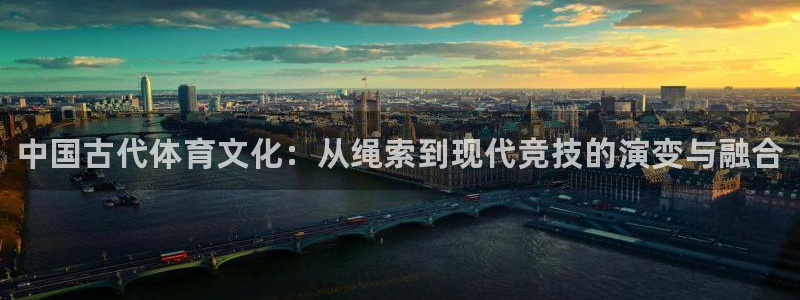 哈哈体育：中国古代体育文化：从绳索到现代竞技的演变与融合