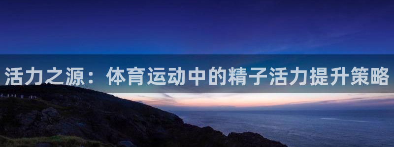 哈哈体育下载：活力之源：体育运动中的精子活力提升策略