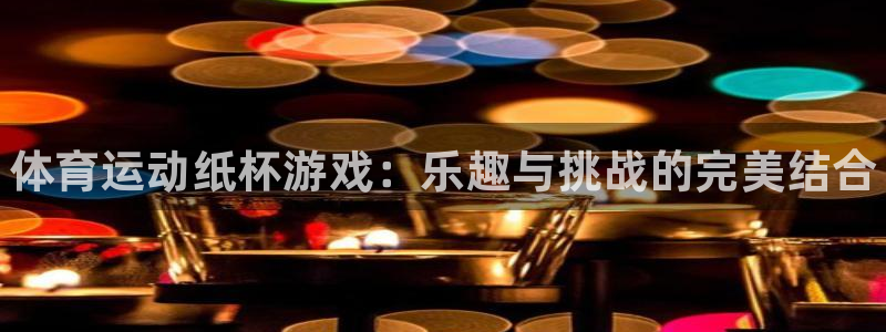 哈哈体育下载：体育运动纸杯游戏：乐趣与挑战的完美结合