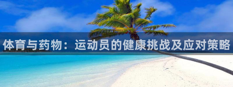 哈哈体育下载：体育与药物：运动员的健康挑战及应对策略