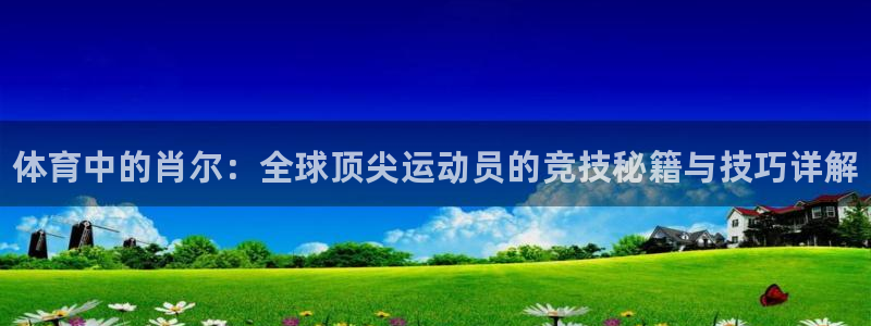 哈哈体育下载：体育中的肖尔：全球顶尖运动员的竞技秘籍与技巧详解